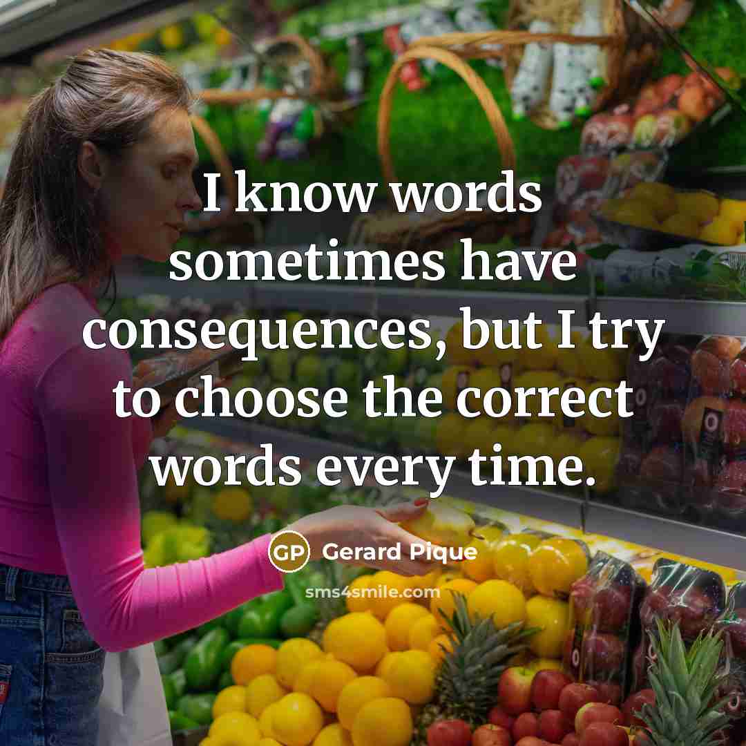 “I know words sometimes have consequences, but I try to choose the correct words every time.” quote by Gerard Pique
