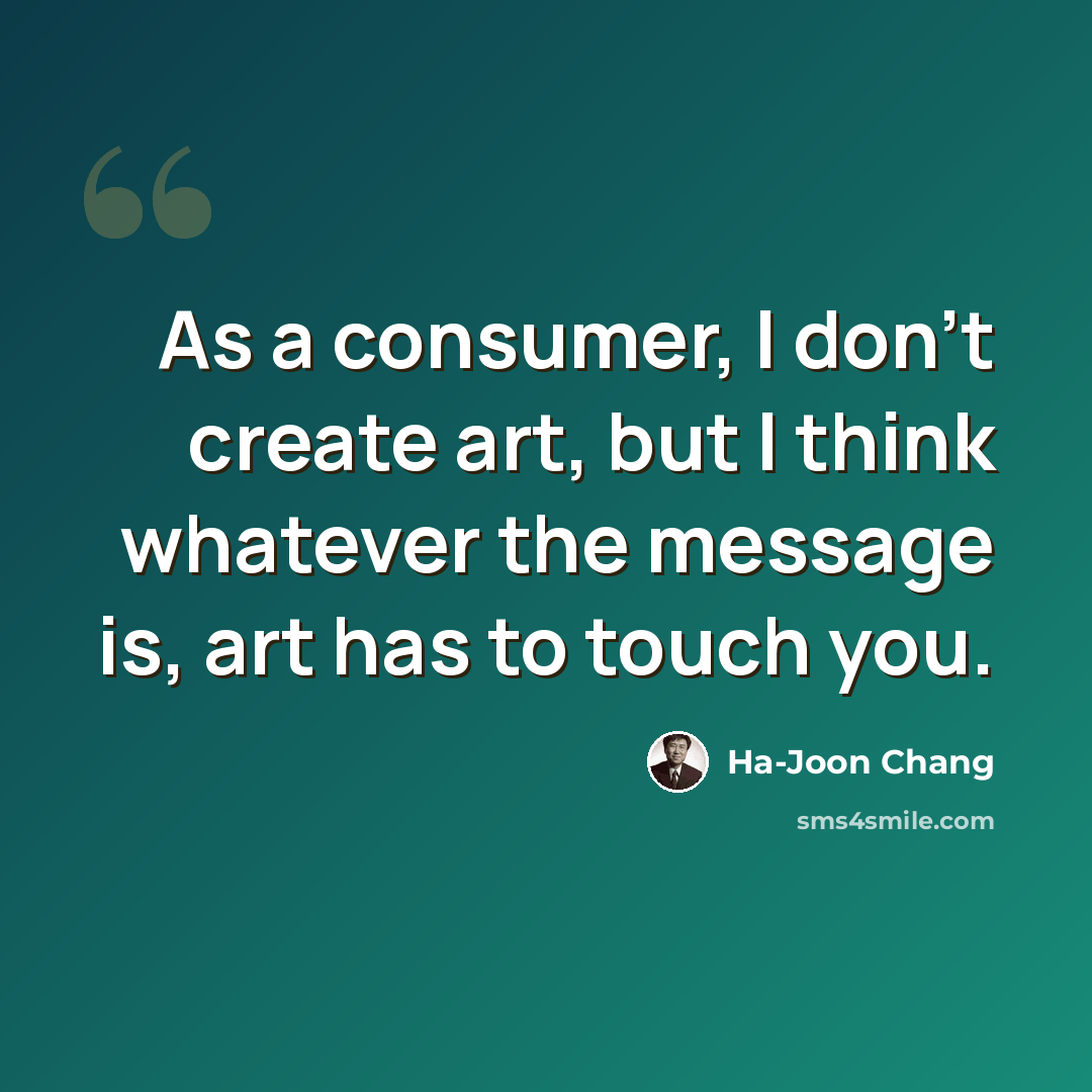 “As a consumer, I don't create art, but I think whatever the message is, art has to touch you.” quote by Ha-Joon Chang