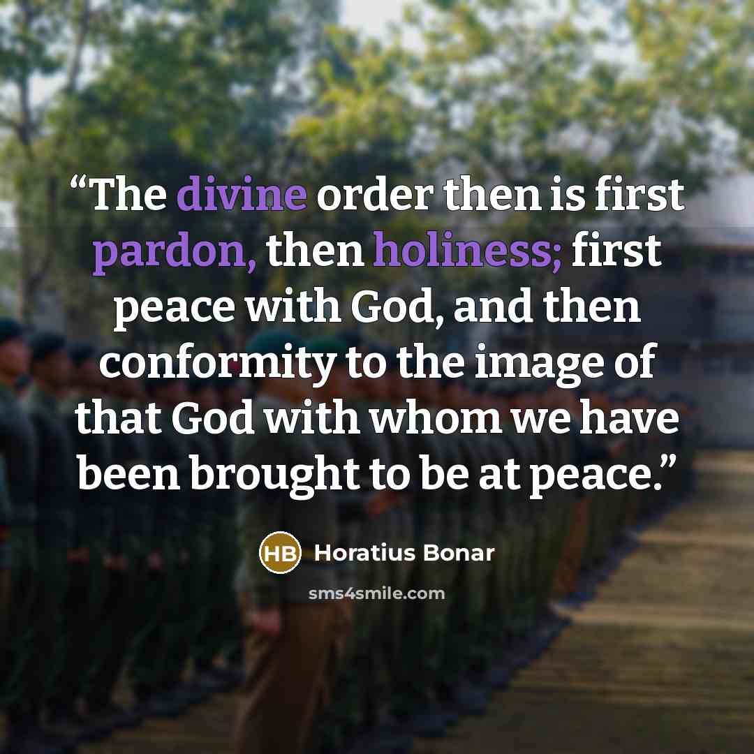 “The divine order then is first pardon, then holiness; first peace with God, and then conformity to the image of that God with whom we have been brought to be at peace.” quote by Horatius Bonar