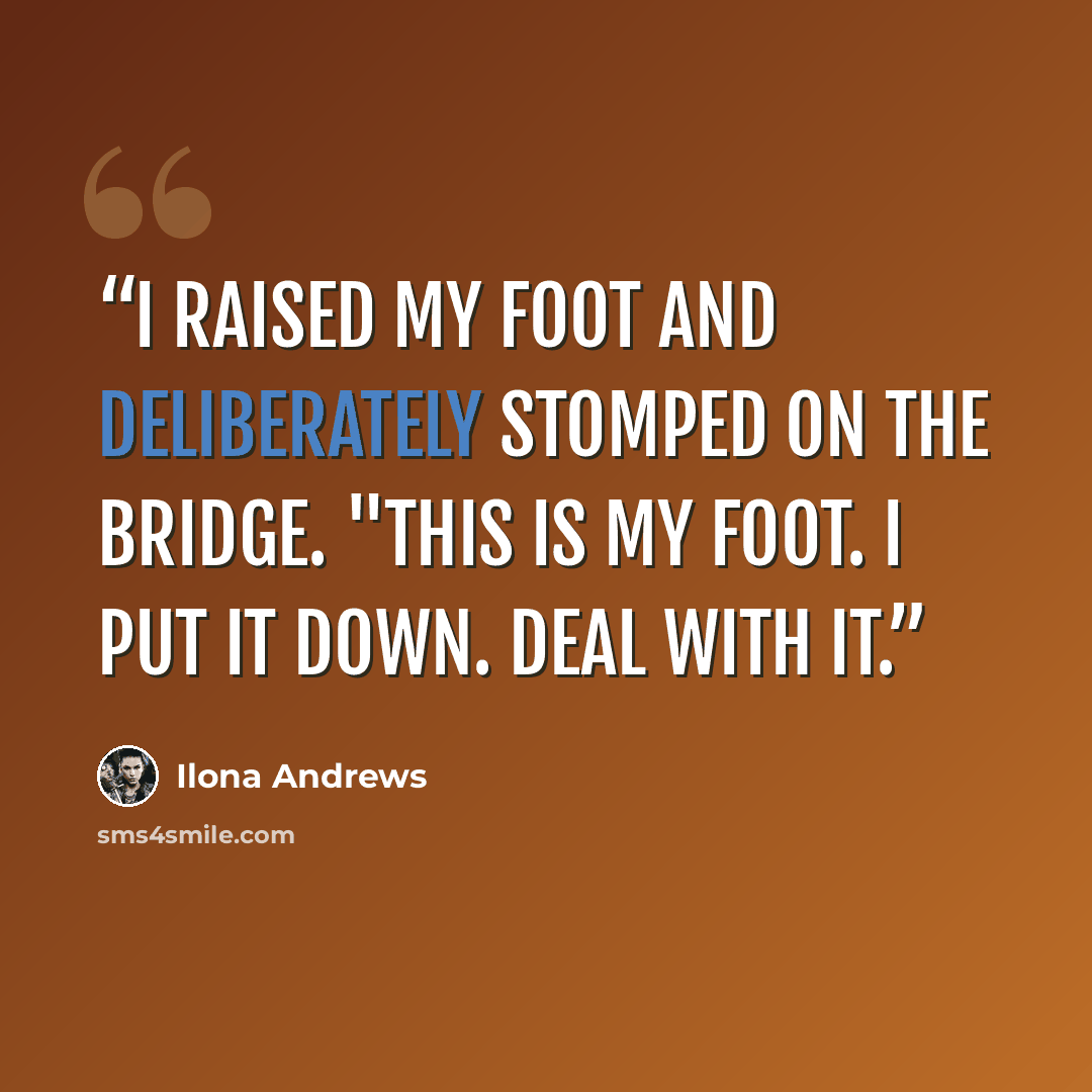 “I raised my foot and deliberately stomped on the bridge. "This is my foot. I put it down. Deal with it.” quote by Ilona Andrews