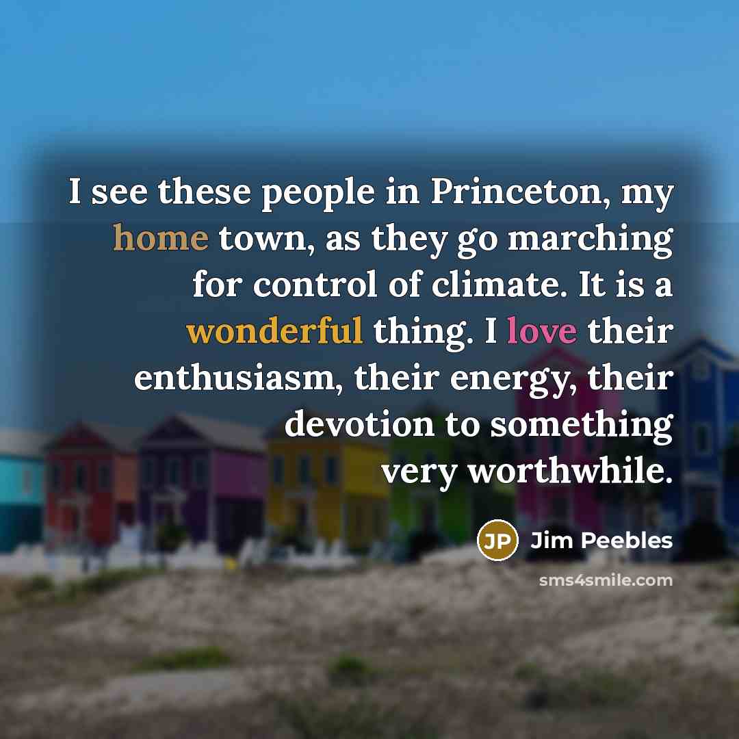 “I see these people in Princeton, my home town, as they go marching for control of climate. It is a wonderful thing. I love their enthusiasm, their energy, their devotion to something very worthwhile.” quote by Jim Peebles
