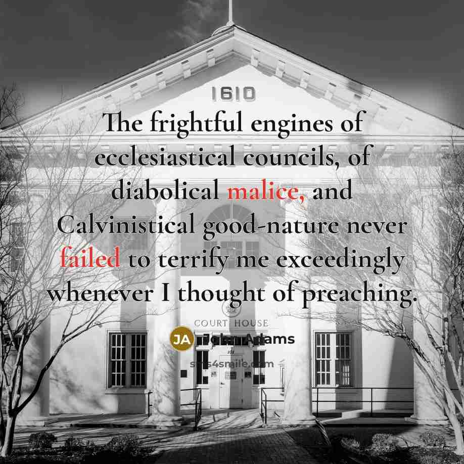 “The frightful engines of ecclesiastical councils, of diabolical malice, and Calvinistical good-nature never failed to terrify me exceedingly whenever I thought of preaching.” quote by John Adams