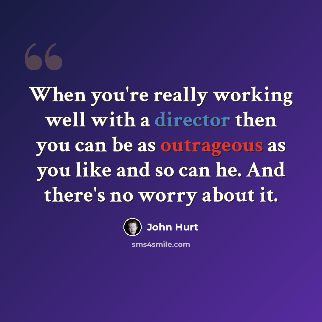 “When you're really working well with a director then you can be as outrageous as you like and so can he. And there's no worry about it.” quote by John Hurt