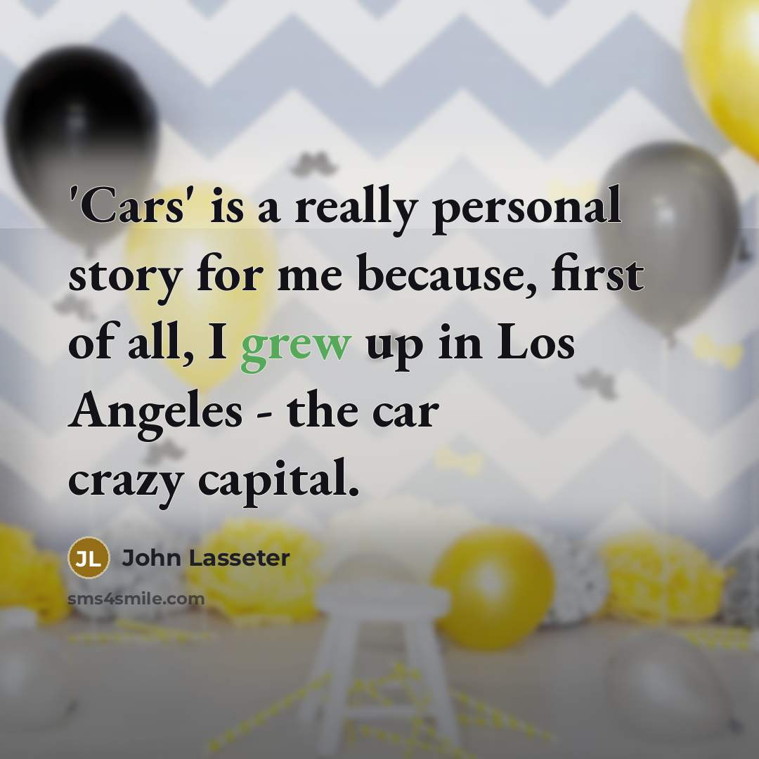 “'Cars' is a really personal story for me because, first of all, I grew up in Los Angeles - the car crazy capital.” quote by John Lasseter