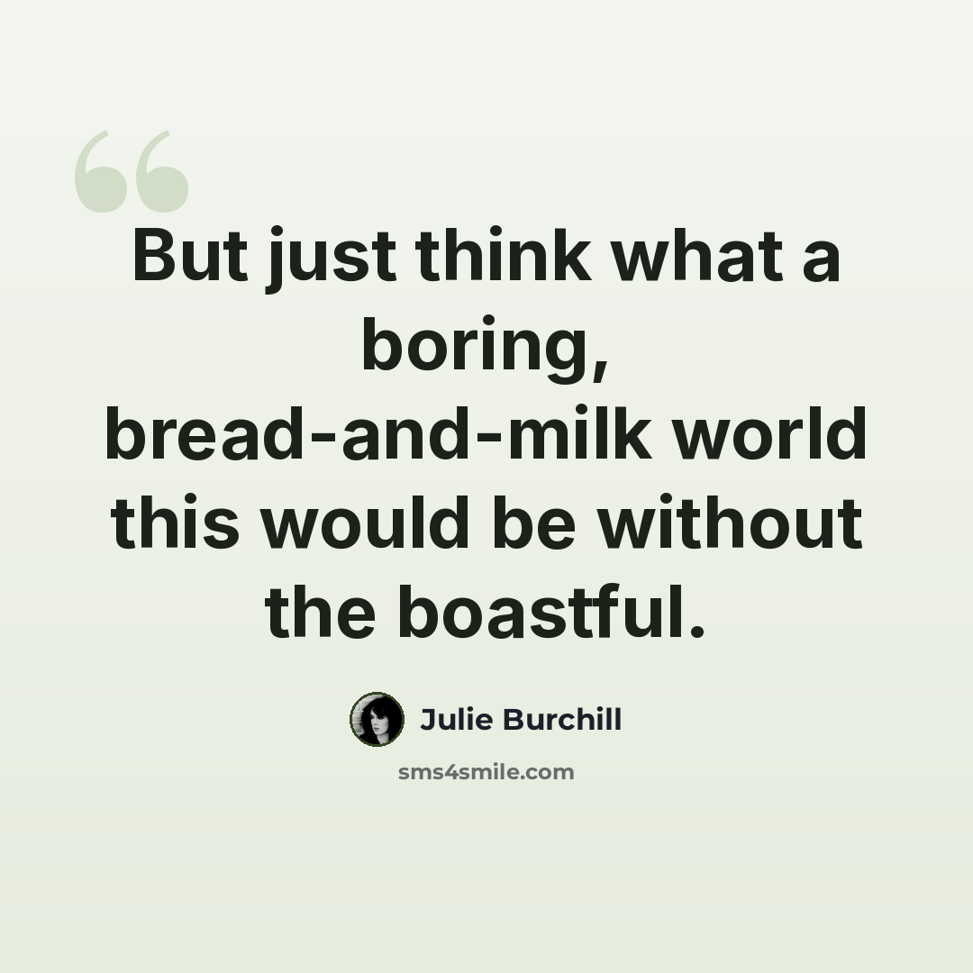 “But just think what a boring, bread-and-milk world this would be without the boastful.” quote by Julie Burchill