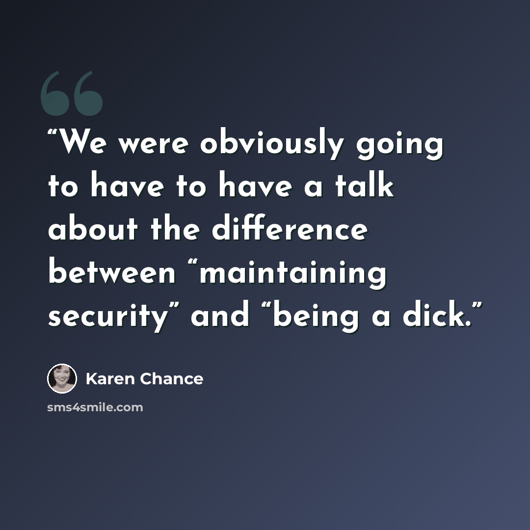 “We were obviously going to have to have a talk about the difference between “maintaining security” and “being a dick.” quote by Karen Chance