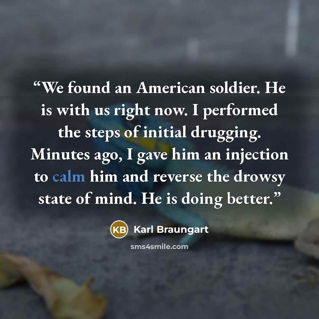 “We found an American soldier. He is with us right now. I performed the steps of initial drugging. Minutes ago, I gave him an injection to calm him and reverse the drowsy state of mind. He is doing better.” quote by Karl Braungart