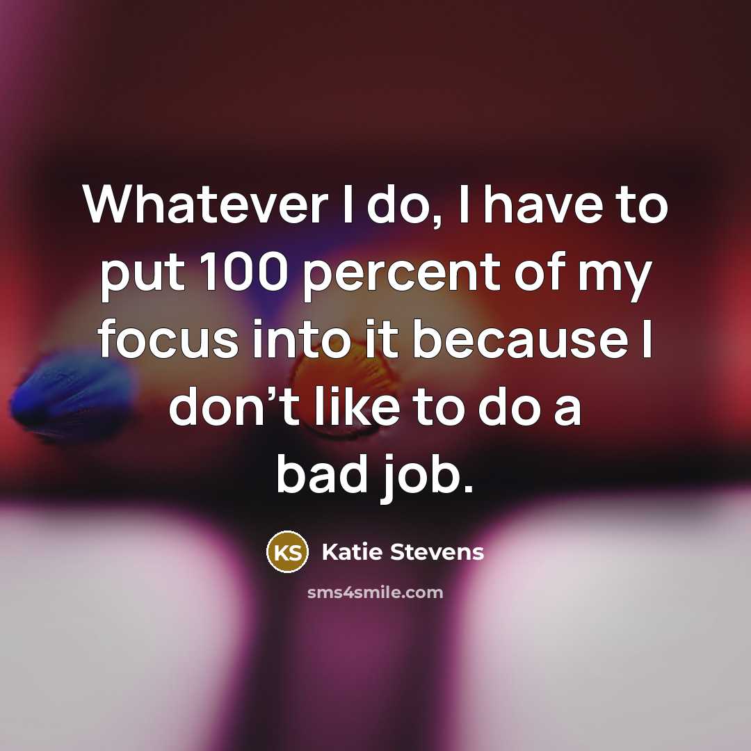 “Whatever I do, I have to put 100 percent of my focus into it because I don't like to do a bad job.” quote by Katie Stevens