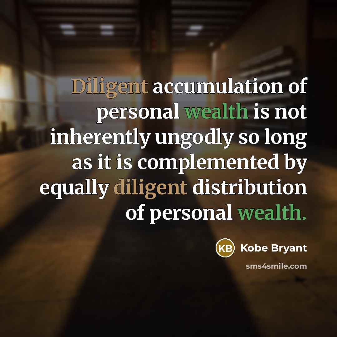 “Diligent accumulation of personal wealth is not inherently ungodly so long as it is complemented by equally diligent distribution of personal wealth.” quote by Kobe Bryant