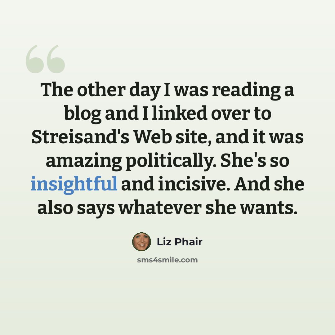 “The other day I was reading a blog and I linked over to Streisand's Web site, and it was amazing politically. She's so insightful and incisive. And she also says whatever she wants.” quote by Liz Phair