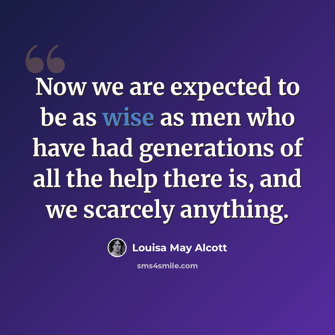 “Now we are expected to be as wise as men who have had generations of all the help there is, and we scarcely anything.” quote by Louisa May Alcott