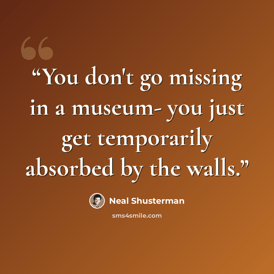 “You don't go missing in a museum- you just get temporarily absorbed by the walls.” quote by Neal Shusterman