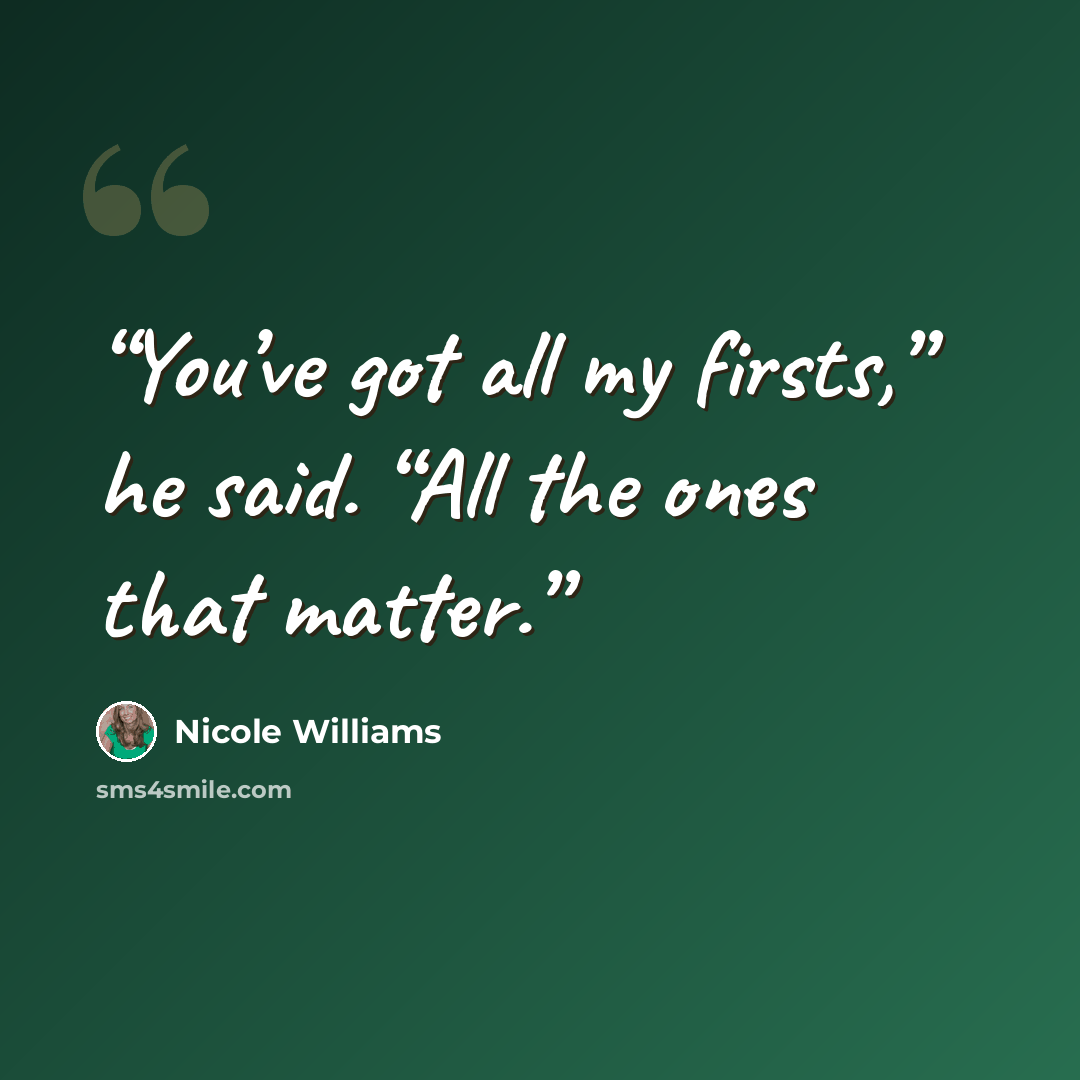“You’ve got all my firsts,” he said. “All the ones that matter.” quote by Nicole Williams