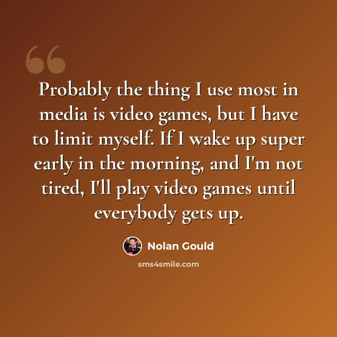 “Probably the thing I use most in media is video games, but I have to limit myself. If I wake up super early in the morning, and I'm not tired, I'll play video games until everybody gets up.” quote by Nolan Gould