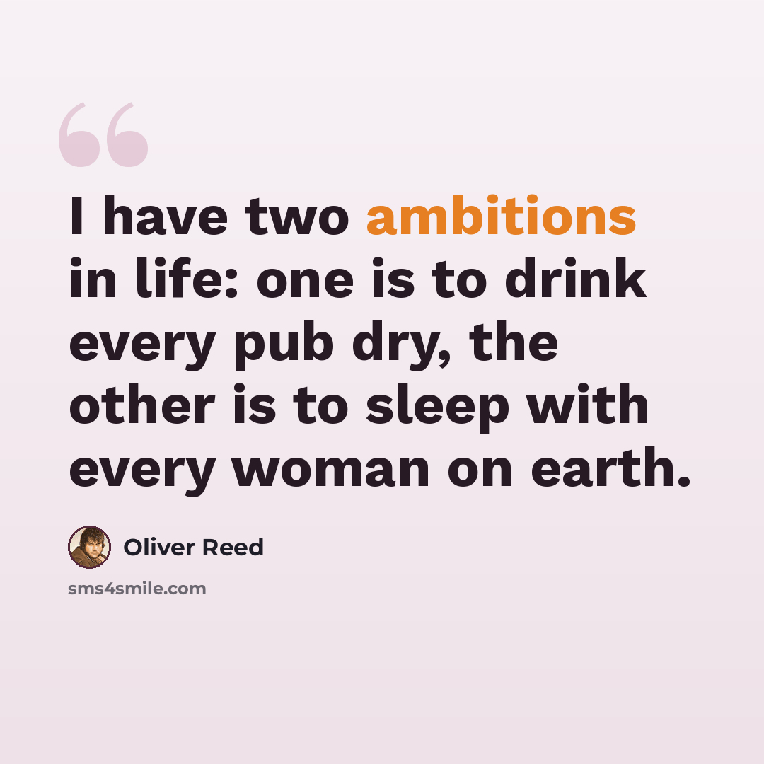 “I have two ambitions in life: one is to drink every pub dry, the other is to sleep with every woman on earth.” quote by Oliver Reed