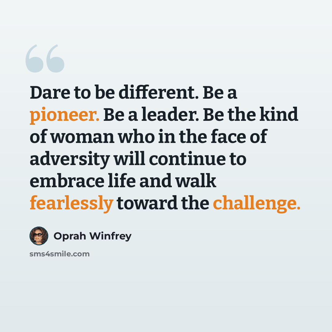 “Dare to be different. Be a pioneer. Be a leader. Be the kind of woman who in the face of adversity will continue to embrace life and walk fearlessly toward the challenge.” quote by Oprah Winfrey