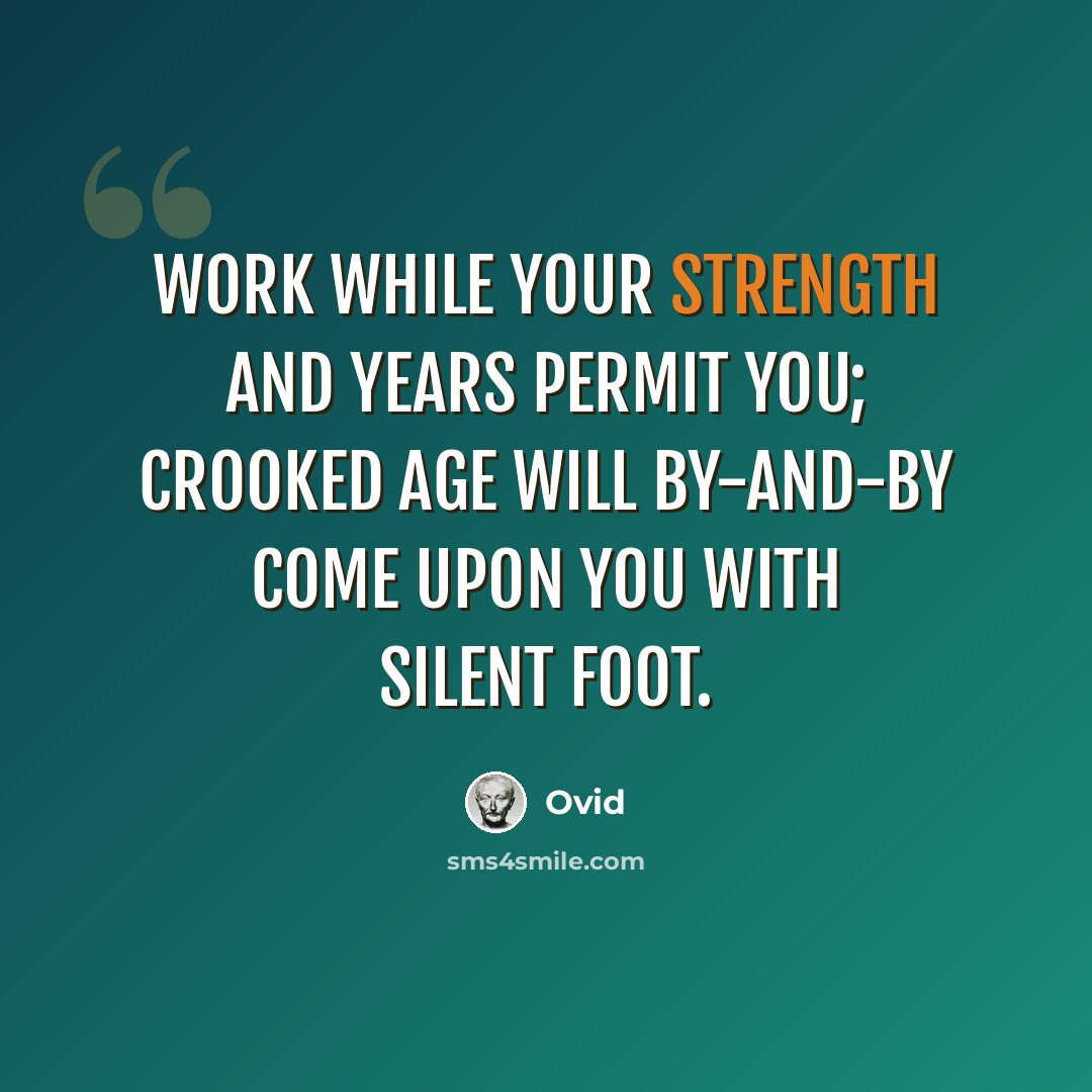 “Work while your strength and years permit you; crooked age will by-and-by come upon you with silent foot.” quote by Ovid