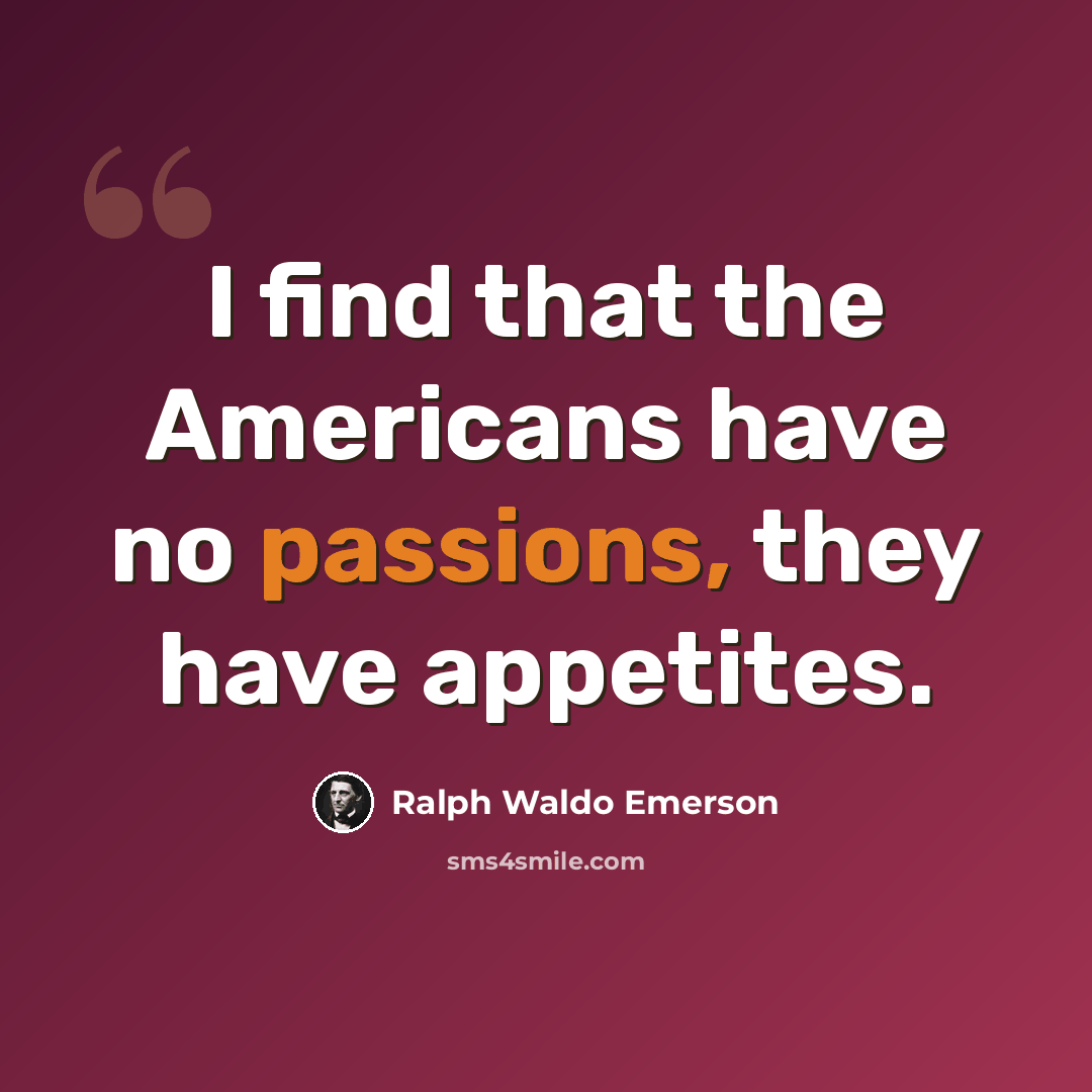 “I find that the Americans have no passions, they have appetites.” quote by Ralph Waldo Emerson