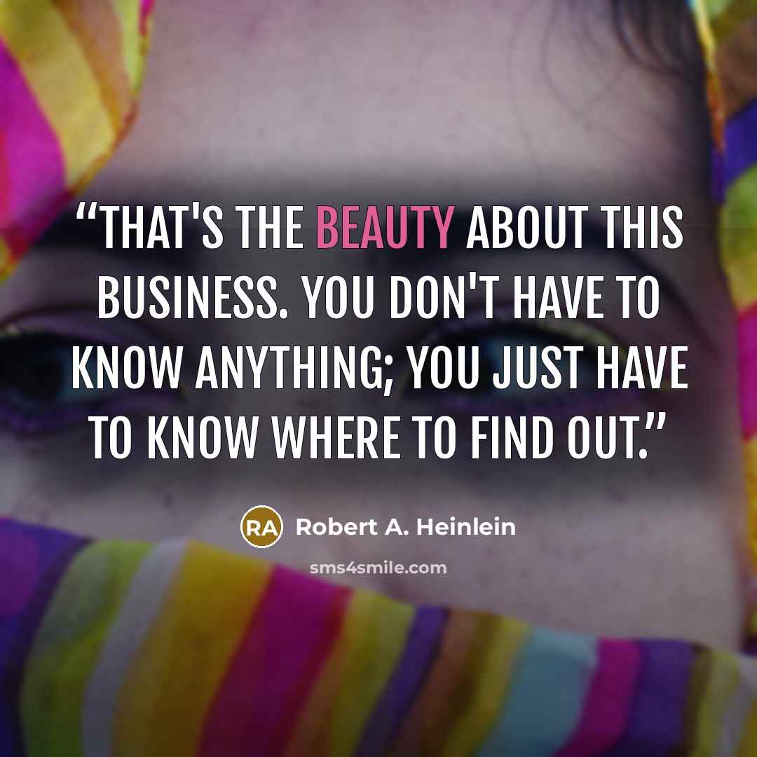 “That's the beauty about this business. You don't have to know anything; you just have to know where to find out.” quote by Robert A. Heinlein