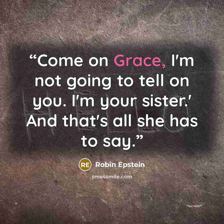 “Come on Grace, I'm not going to tell on you. I'm your sister.' And that's all she has to say.” quote by Robin Epstein
