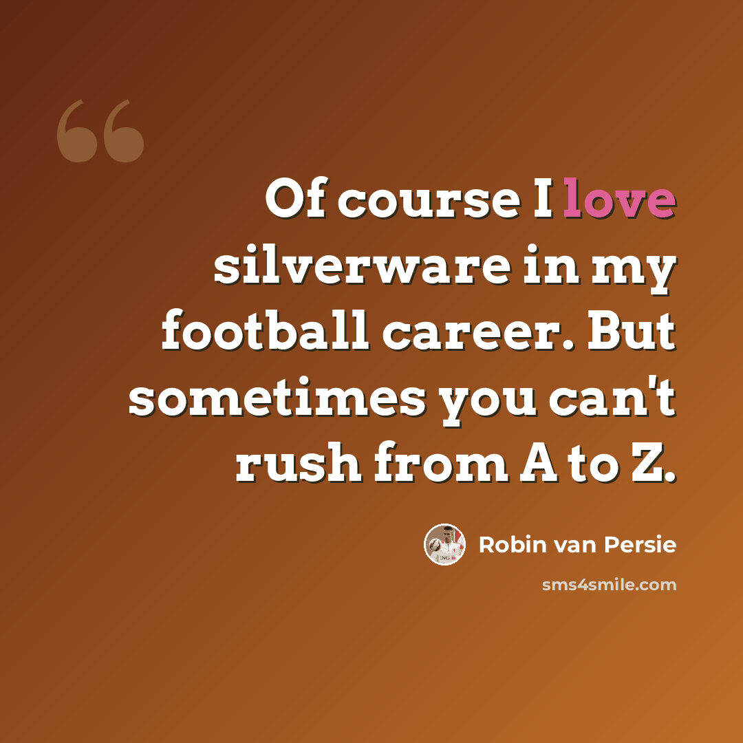 “Of course I love silverware in my football career. But sometimes you can't rush from A to Z.” quote by Robin Van Persie