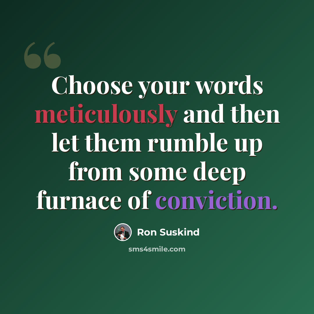 “Choose your words meticulously and then let them rumble up from some deep furnace of conviction.” quote by Ron Suskind