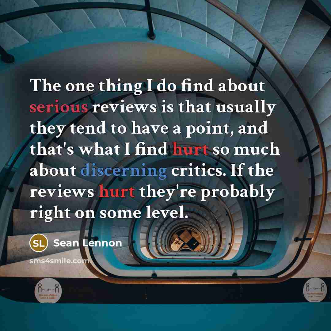 “The one thing I do find about serious reviews is that usually they tend to have a point, and that's what I find hurt so much about discerning critics. If the reviews hurt they're probably right on some level.” quote by Sean Lennon