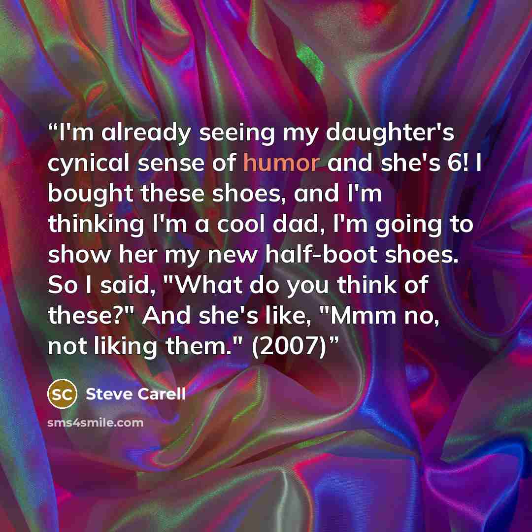“I'm already seeing my daughter's cynical sense of humor and she's 6! I bought these shoes, and I'm thinking I'm a cool dad, I'm going to show her my new half-boot shoes. So I said, "What do you think of these?" And she's like, "Mmm no, not liking them." (2007)” quote by Steve Carell
