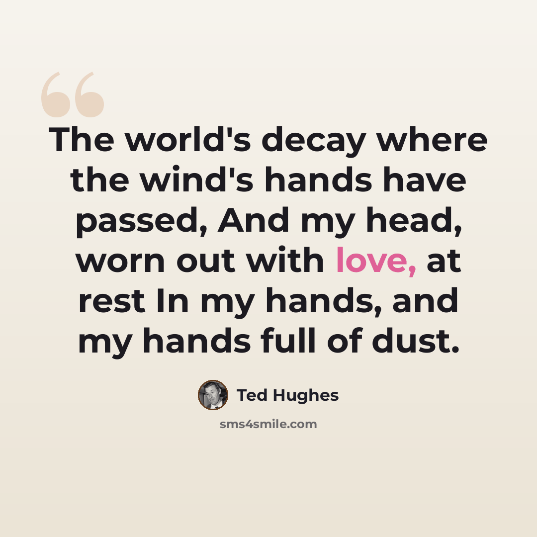 “The world's decay where the wind's hands have passed, And my head, worn out with love, at rest In my hands, and my hands full of dust.” quote by Ted Hughes