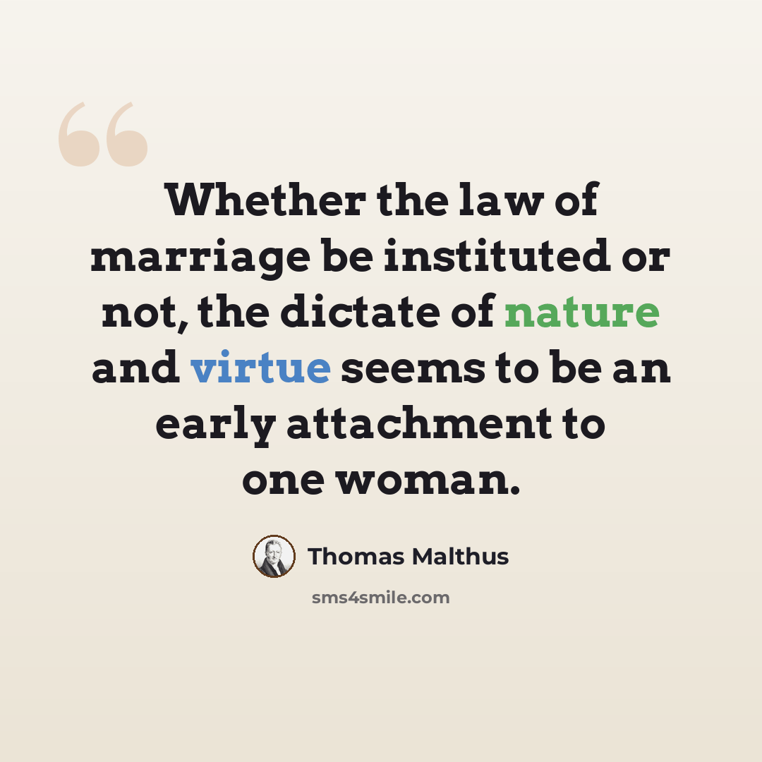 “Whether the law of marriage be instituted or not, the dictate of nature and virtue seems to be an early attachment to one woman.” quote by Thomas Malthus