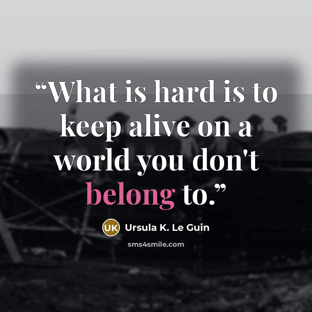 “What is hard is to keep alive on a world you don't belong to.” quote by Ursula K. Le Guin