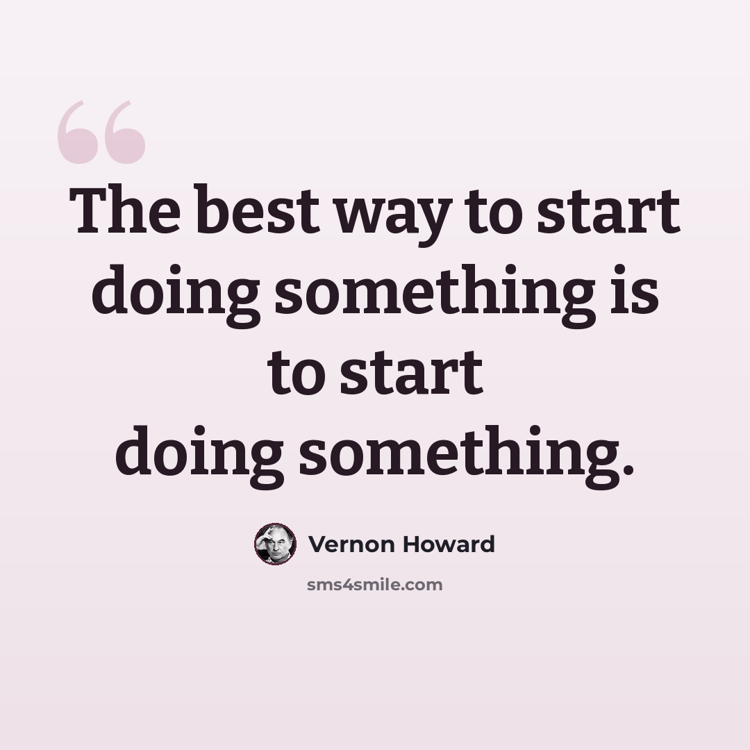 “The best way to start doing something is to start doing something.” quote by Vernon Howard