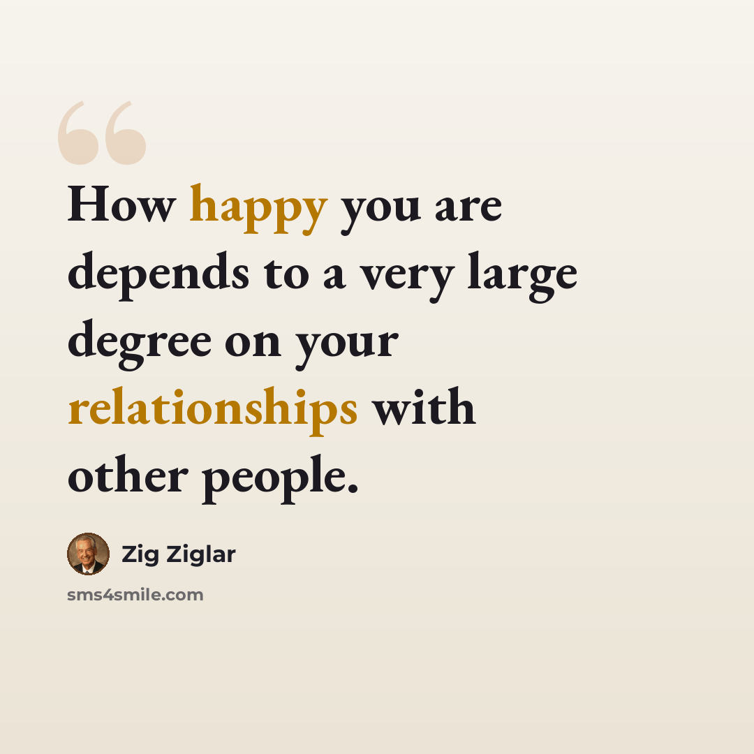 “How happy you are depends to a very large degree on your relationships with other people.” quote by Zig Ziglar