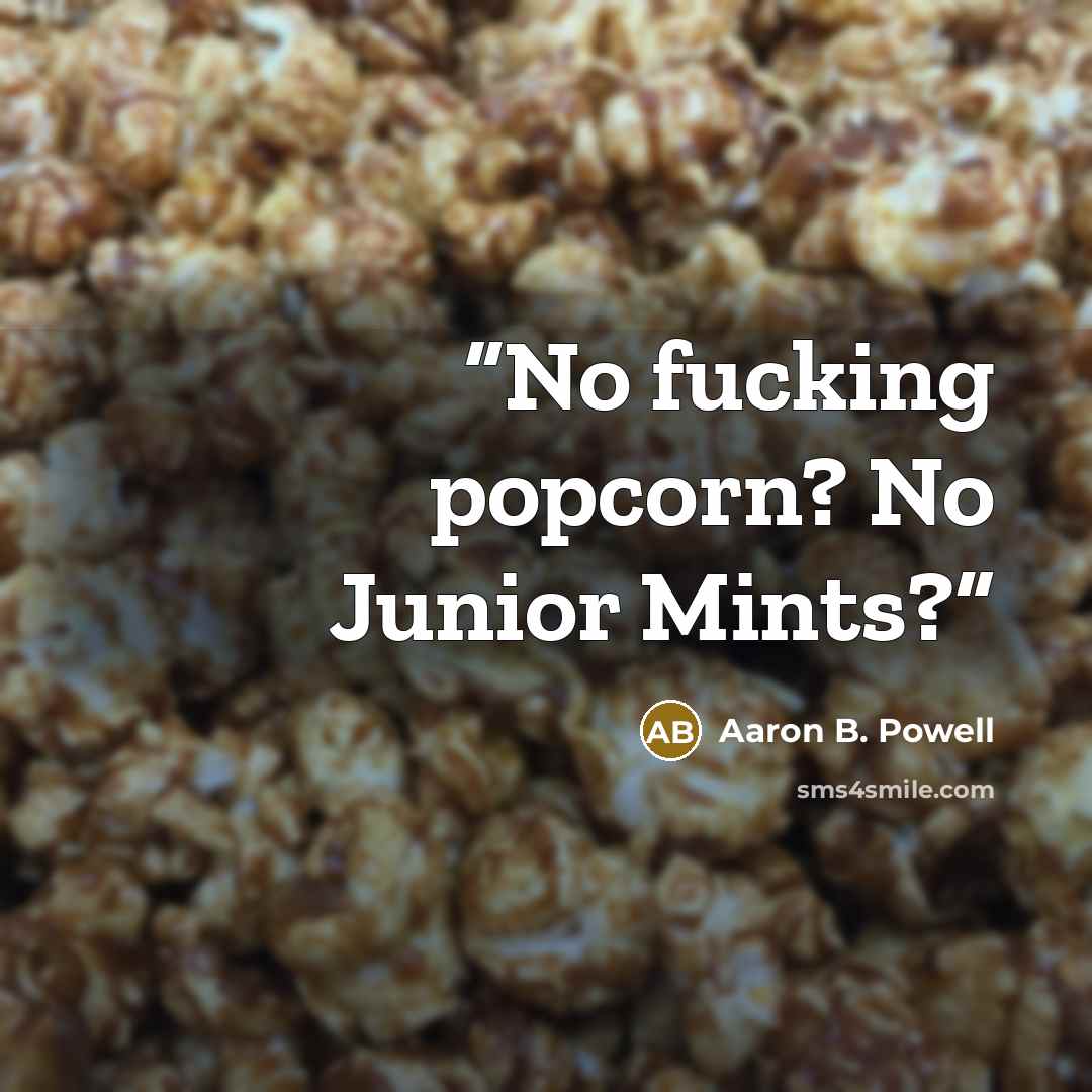 “No fucking popcorn? No Junior Mints?” quote by Aaron B. Powell