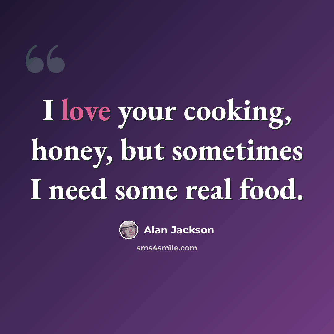 “I love your cooking, honey, but sometimes I need some real food.” quote by Alan Jackson