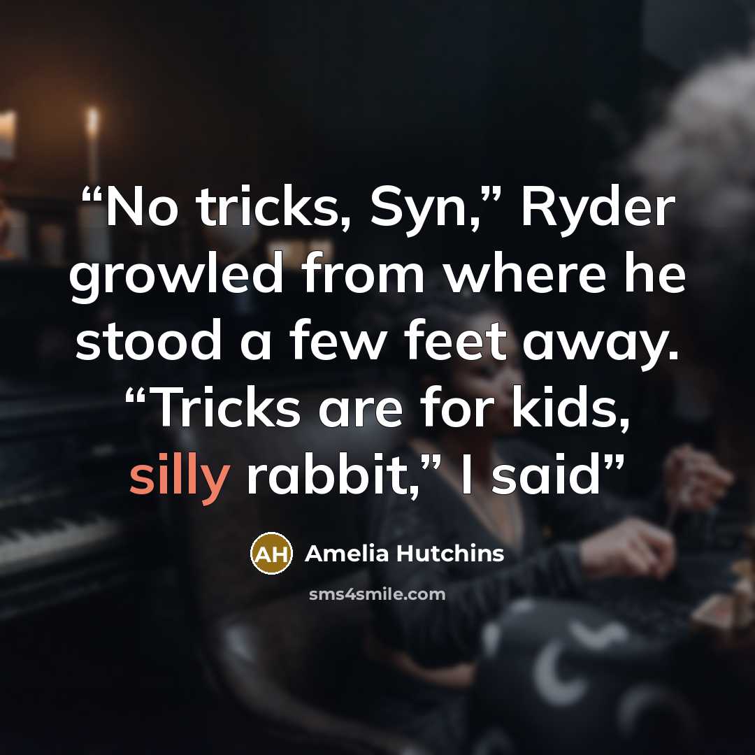 “No tricks, Syn,” Ryder growled from where he stood a few feet away. “Tricks are for kids, silly rabbit,” I said” quote by Amelia Hutchins