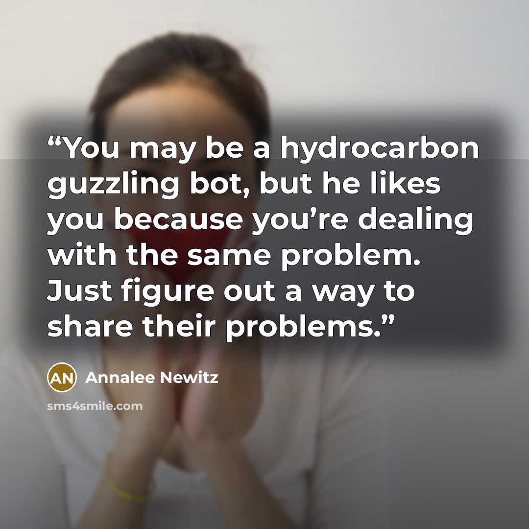 “You may be a hydrocarbon guzzling bot, but he likes you because you’re dealing with the same problem. Just figure out a way to share their problems.” quote by Annalee Newitz