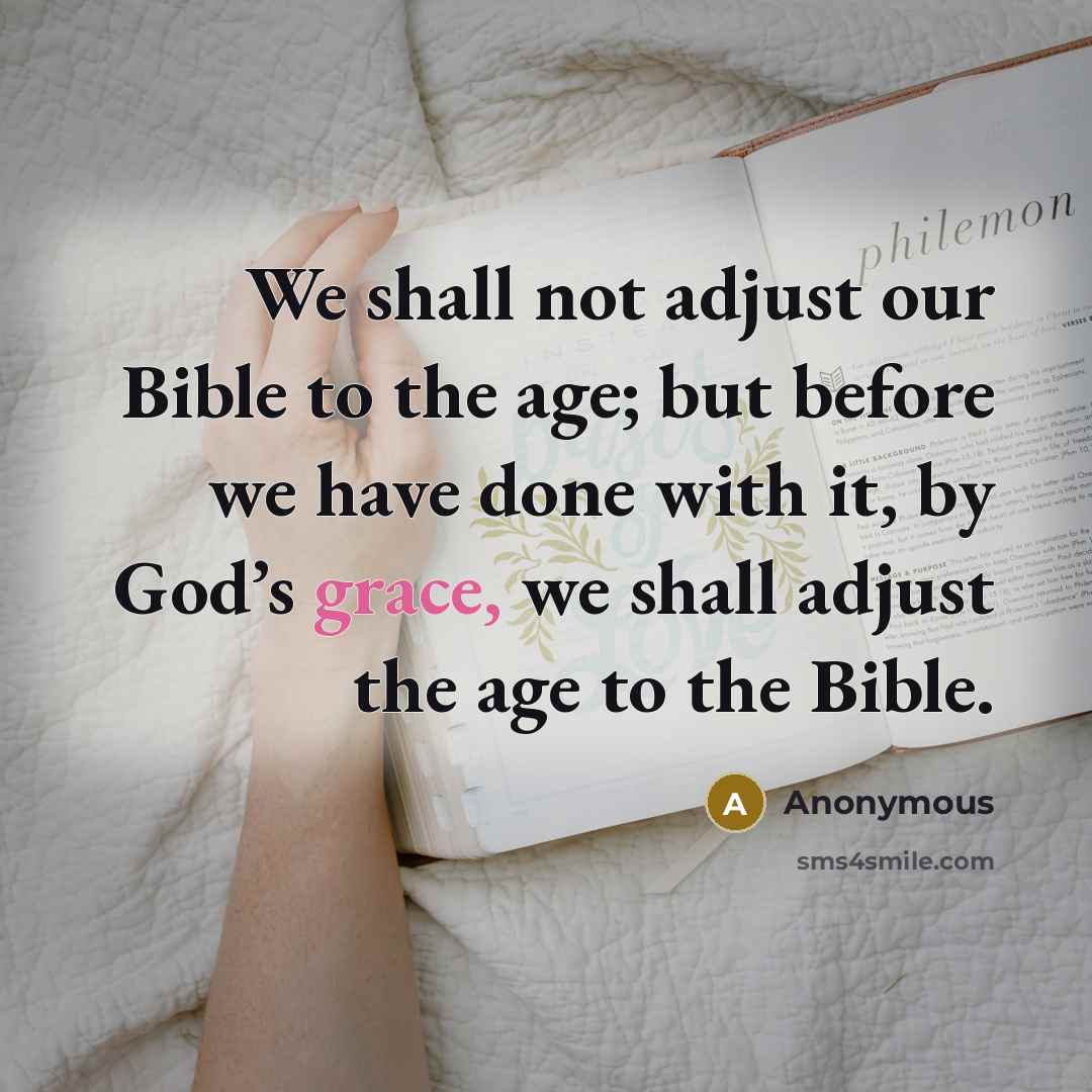 “We shall not adjust our Bible to the age; but before we have done with it, by God’s grace, we shall adjust the age to the Bible.” quote by Anonymous
