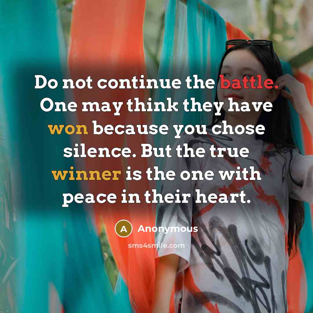 “Do not continue the battle. One may think they have won because you chose silence. But the true winner is the one with peace in their heart.” quote by Anonymous