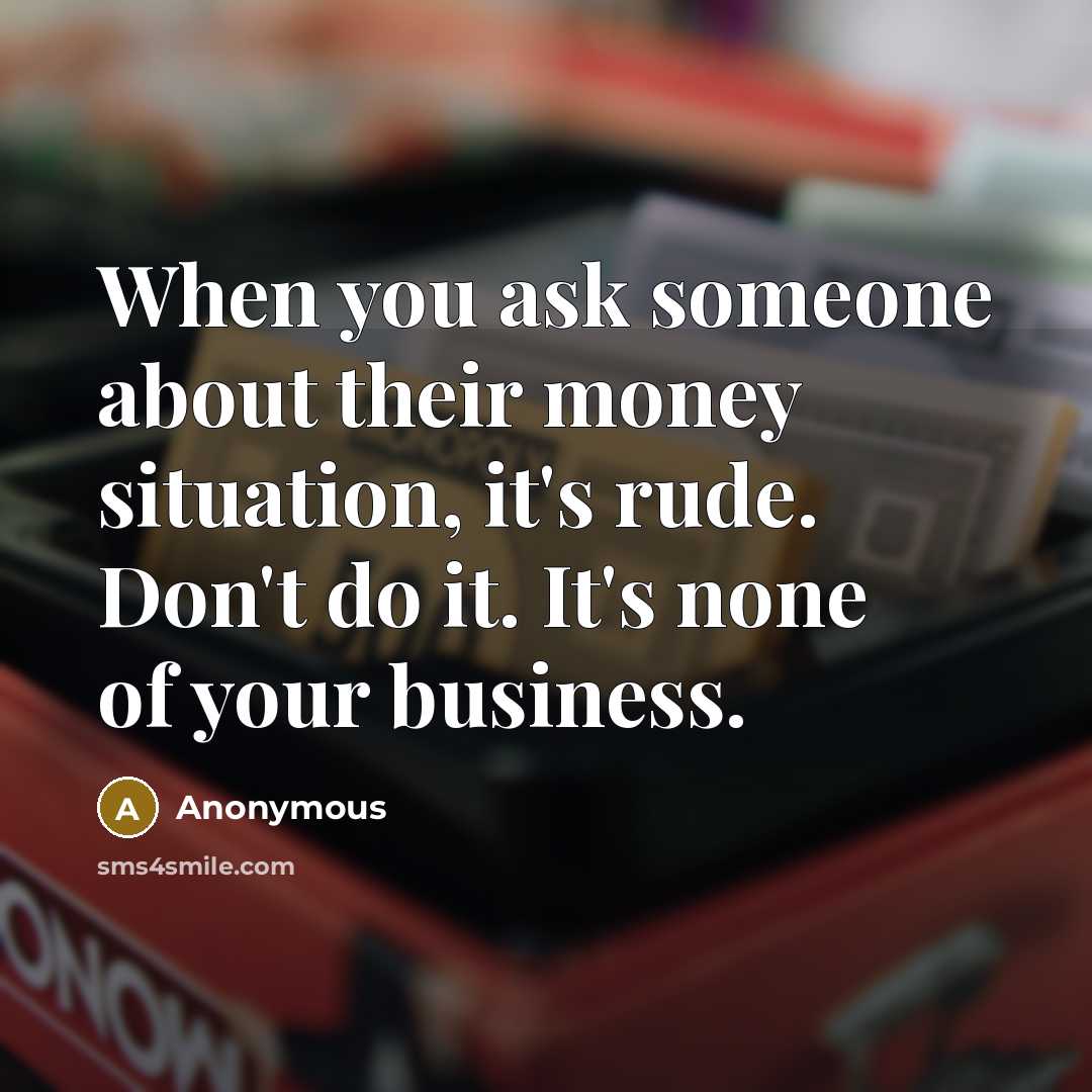 “When you ask someone about their money situation, it's rude. Don't do it. It's none of your business.” quote by Anonymous