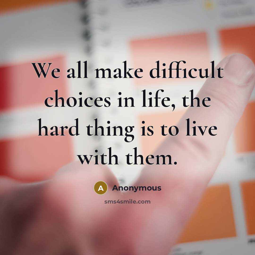 “We all make difficult choices in life, the hard thing is to live with them.” quote by Anonymous