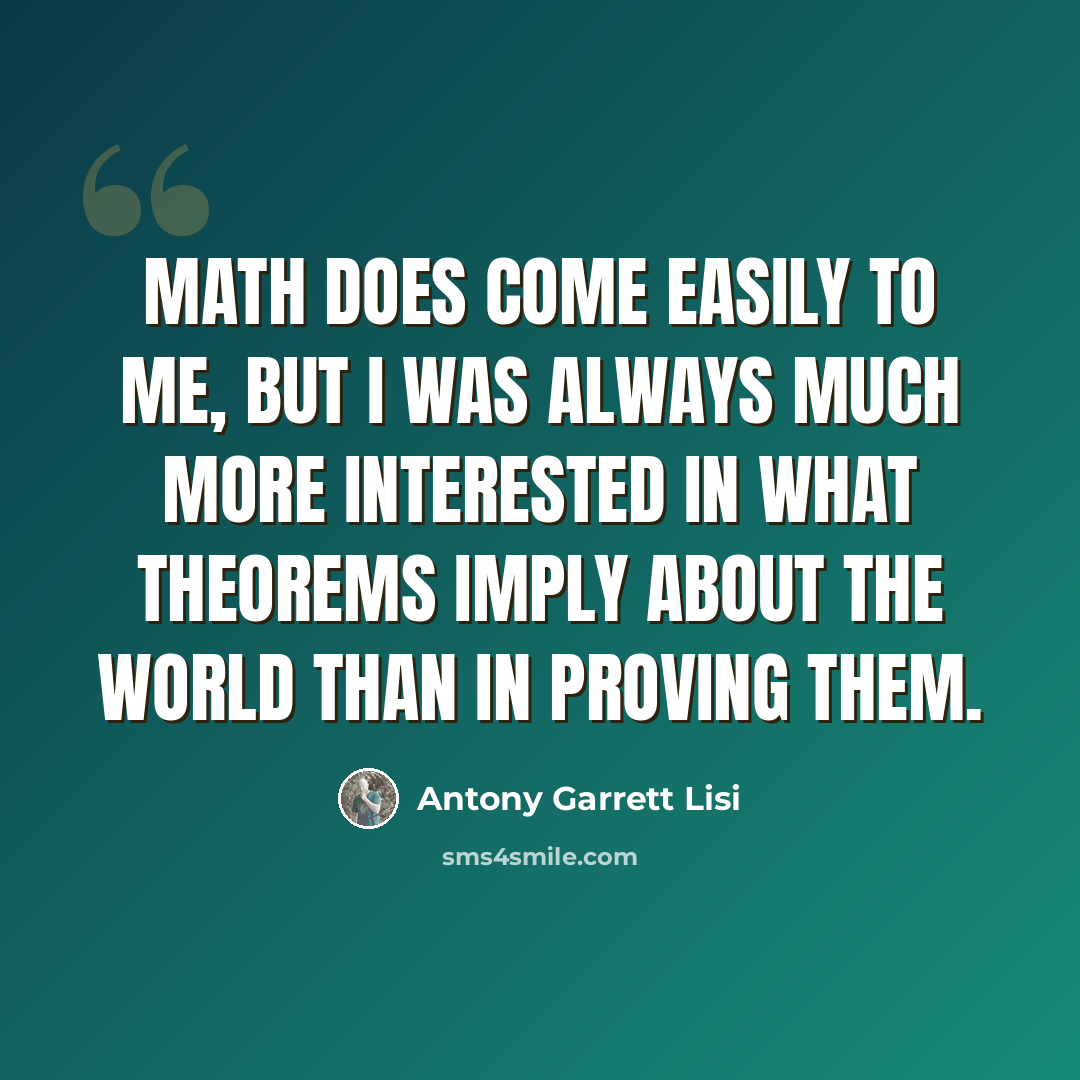 “Math does come easily to me, but I was always much more interested in what theorems imply about the world than in proving them.” quote by Antony Garrett Lisi