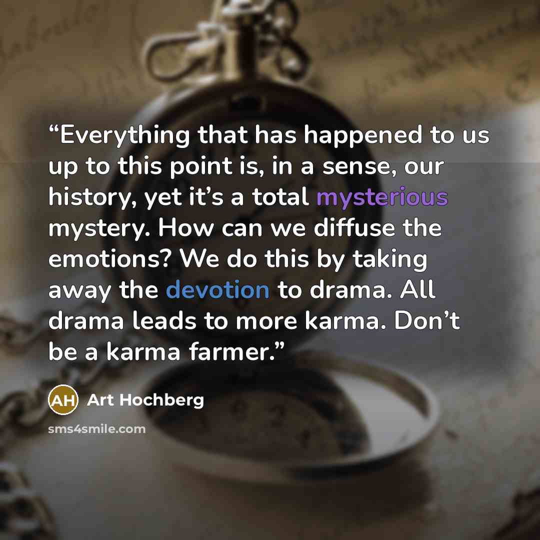 “Everything that has happened to us up to this point is, in a sense, our history, yet it’s a total mysterious mystery. How can we diffuse the emotions? We do this by taking away the devotion to drama. All drama leads to more karma. Don’t be a karma farmer.” quote by Art Hochberg
