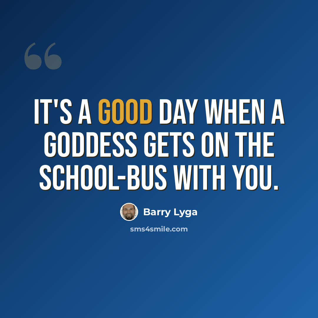“It's a good day when a goddess gets on the school-bus with you.” quote by Barry Lyga