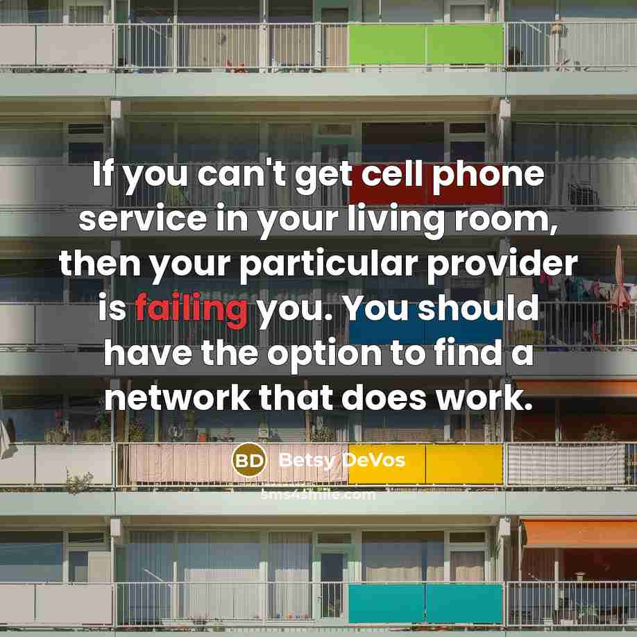 “If you can't get cell phone service in your living room, then your particular provider is failing you. You should have the option to find a network that does work.” quote by Betsy DeVos