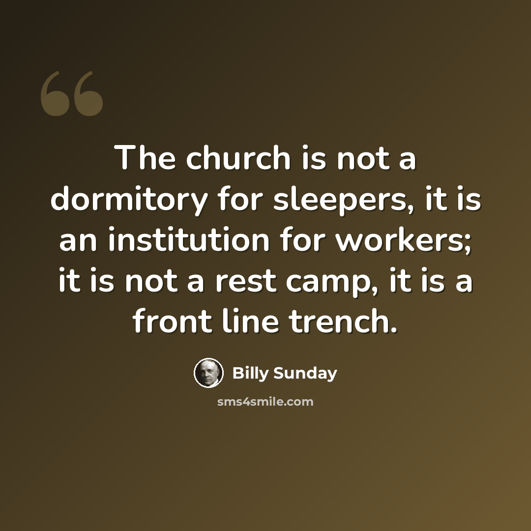 “The church is not a dormitory for sleepers, it is an institution for workers; it is not a rest camp, it is a front line trench.” quote by Billy Sunday