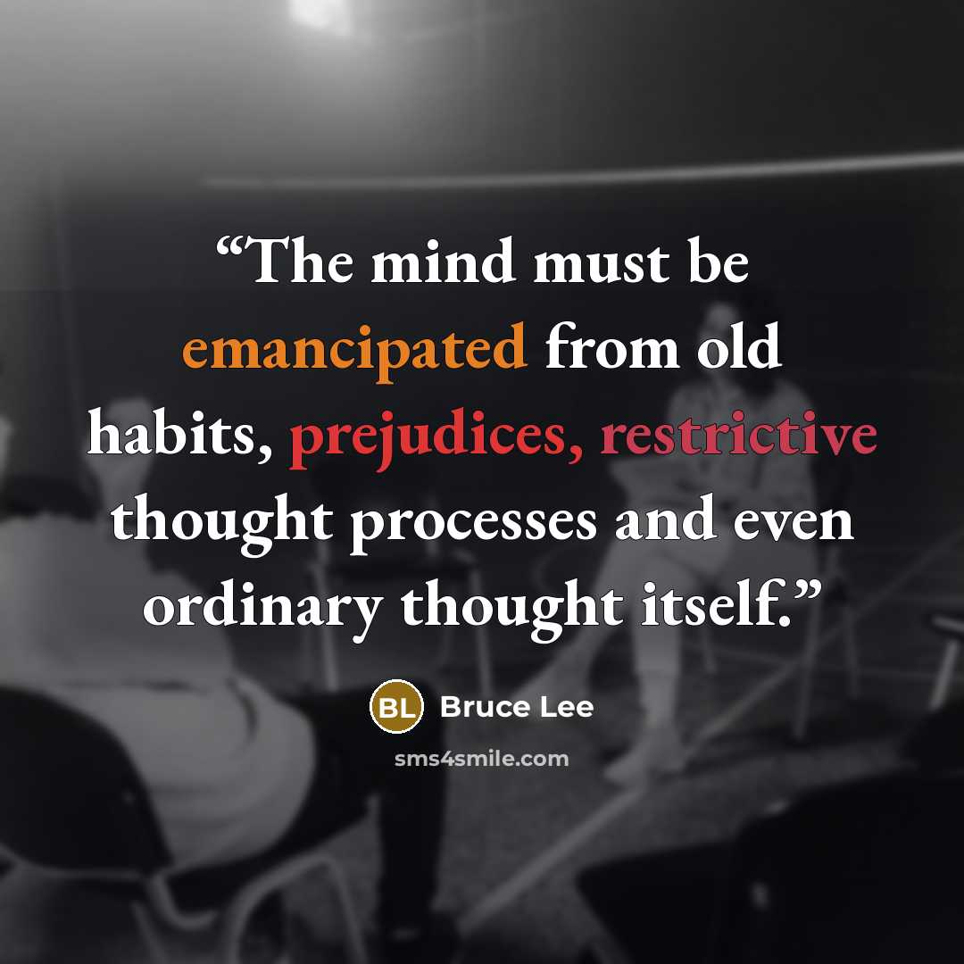 “The mind must be emancipated from old habits, prejudices, restrictive thought processes and even ordinary thought itself.” quote by Bruce Lee