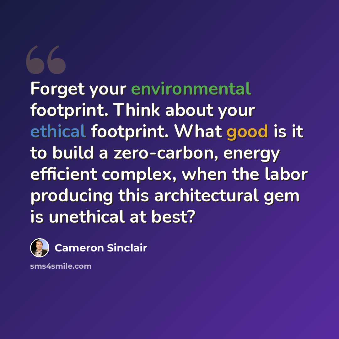 “Forget your environmental footprint. Think about your ethical footprint. What good is it to build a zero-carbon, energy efficient complex, when the labor producing this architectural gem is unethical at best?” quote by Cameron Sinclair