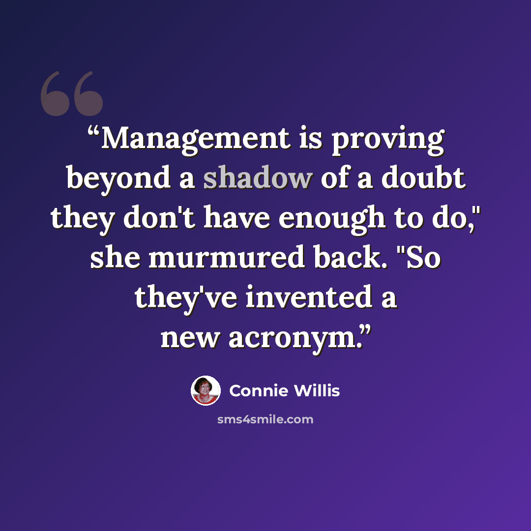 “Management is proving beyond a shadow of a doubt they don't have enough to do," she murmured back. "So they've invented a new acronym.” quote by Connie Willis