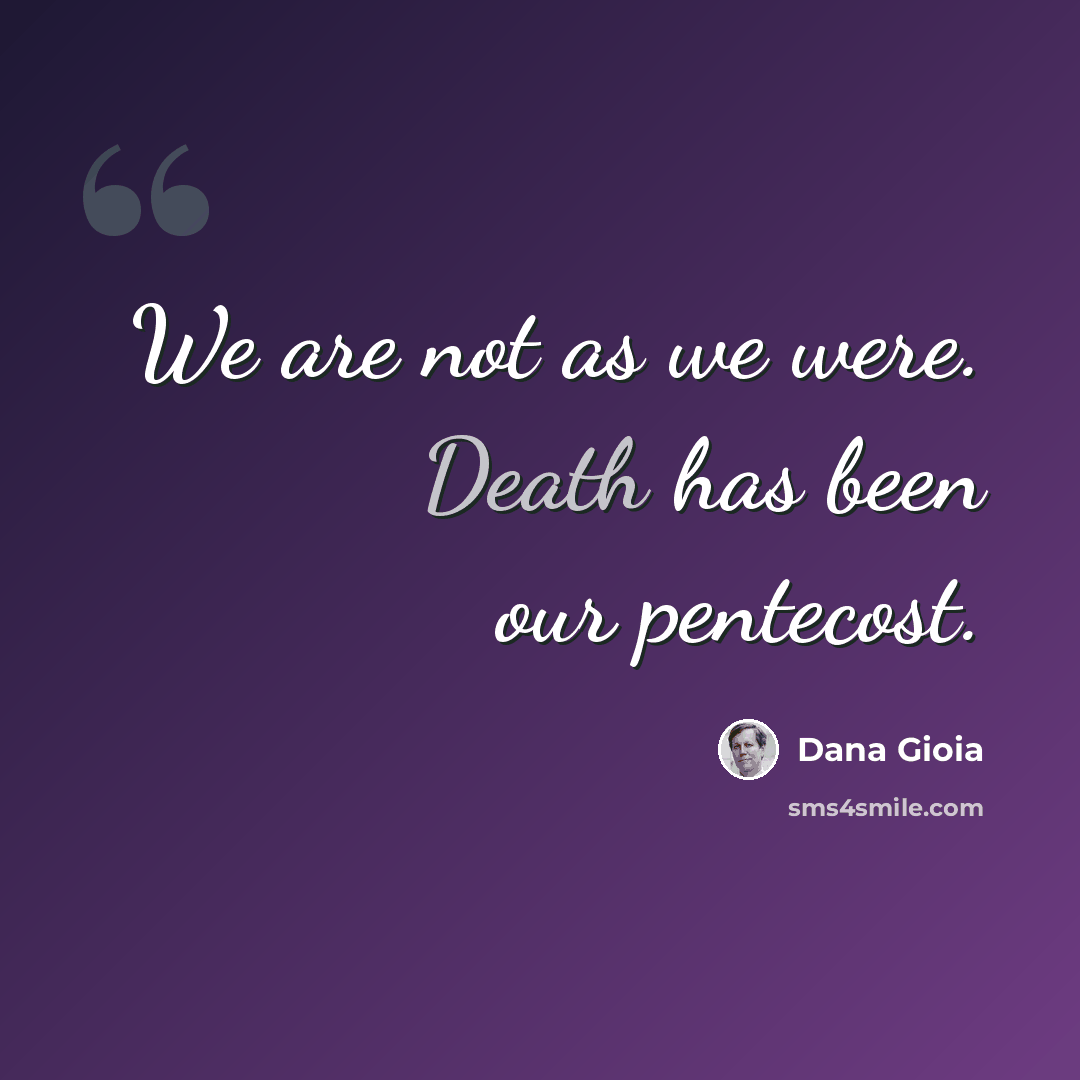 “We are not as we were. Death has been our pentecost.” quote by Dana Gioia